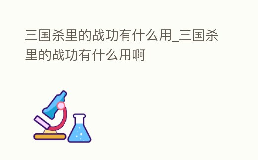 三國殺里的戰(zhàn)功有什么用_三國殺里的戰(zhàn)功有什么用啊