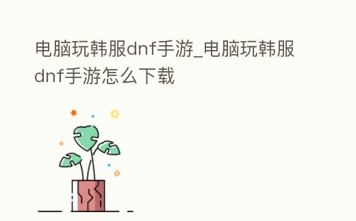 電腦玩韓服dnf手游_電腦玩韓服dnf手游怎么下載