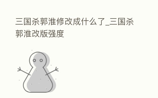 三國殺郭淮修改成什么了_三國殺郭淮改版強度