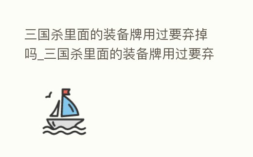 三國殺里面的裝備牌用過要棄掉嗎_三國殺里面的裝備牌用過要棄掉嗎知乎
