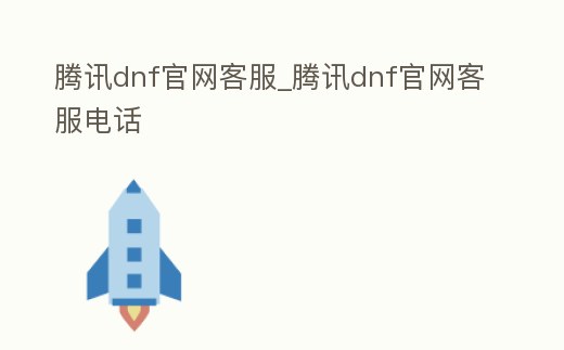 騰訊dnf官網客服_騰訊dnf官網客服電話