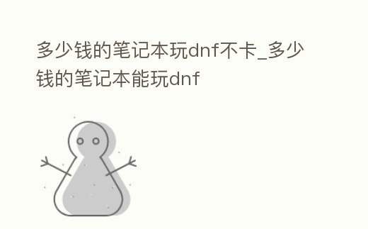 多少錢的筆記本玩dnf不卡_多少錢的筆記本能玩dnf
