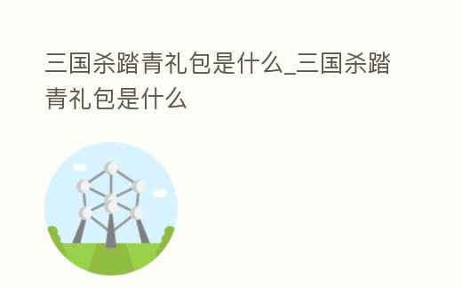 三國殺踏青禮包是什么_三國殺踏青禮包是什么