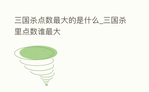 三國殺點數(shù)最大的是什么_三國殺里點數(shù)誰最大