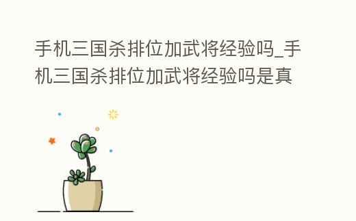 手機三國殺排位加武將經驗嗎_手機三國殺排位加武將經驗嗎是真的嗎