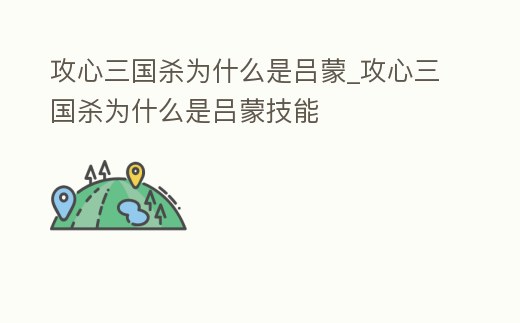 攻心三國殺為什么是呂蒙_攻心三國殺為什么是呂蒙技能