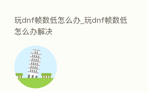 玩dnf幀數(shù)低怎么辦_玩dnf幀數(shù)低怎么辦解決