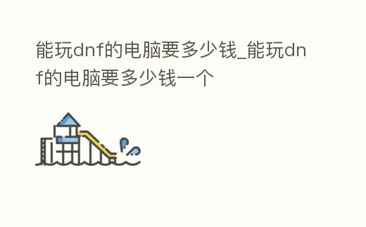 能玩dnf的電腦要多少錢_能玩dnf的電腦要多少錢一個