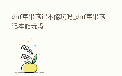 dnf蘋果筆記本能玩嗎_dnf蘋果筆記本能玩嗎