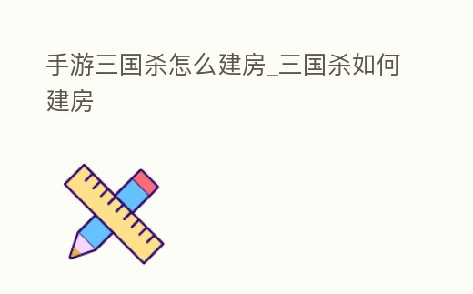 手游三國(guó)殺怎么建房_三國(guó)殺如何建房