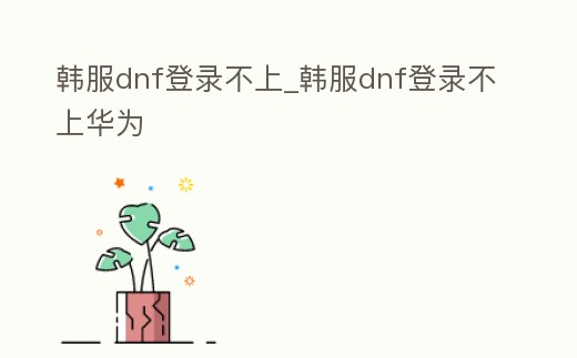 韓服dnf登錄不上_韓服dnf登錄不上華為