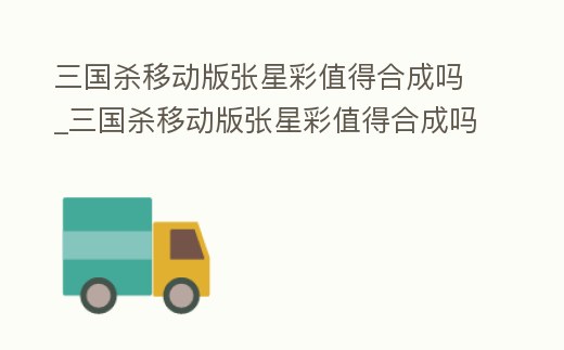 三國(guó)殺移動(dòng)版張星彩值得合成嗎_三國(guó)殺移動(dòng)版張星彩值得合成嗎知乎