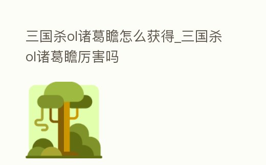 三國殺ol諸葛瞻怎么獲得_三國殺ol諸葛瞻厲害嗎