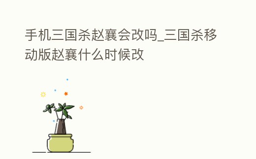 手機三國殺趙襄會改嗎_三國殺移動版趙襄什么時候改