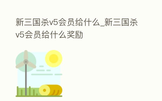 新三國殺v5會員給什么_新三國殺v5會員給什么獎勵