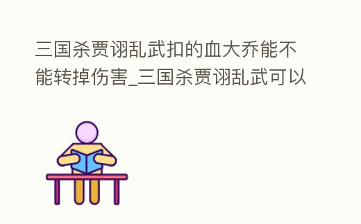 三國殺賈詡亂武扣的血大喬能不能轉掉傷害_三國殺賈詡亂武可以殺賈詡嗎