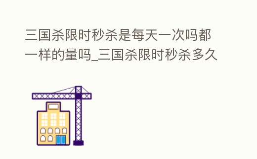 三國殺限時秒殺是每天一次嗎都一樣的量嗎_三國殺限時秒殺多久出一次