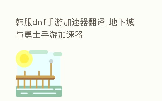 韓服dnf手游加速器翻譯_地下城與勇士手游加速器