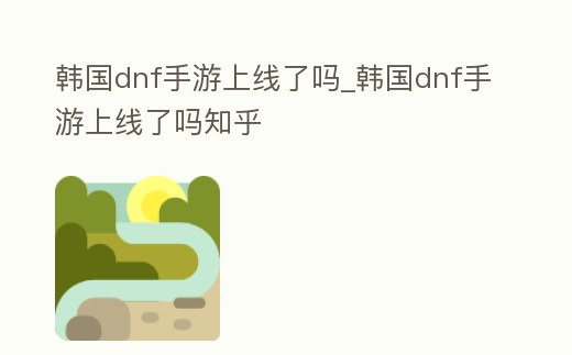 韓國dnf手游上線了嗎_韓國dnf手游上線了嗎知乎