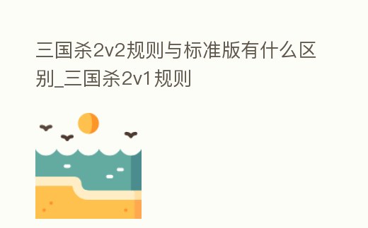 三國殺2v2規(guī)則與標(biāo)準(zhǔn)版有什么區(qū)別_三國殺2v1規(guī)則