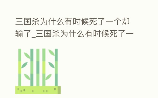 三國殺為什么有時候死了一個卻輸了_三國殺為什么有時候死了一個卻輸了很多