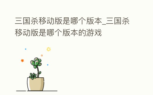 三國殺移動版是哪個版本_三國殺移動版是哪個版本的游戲