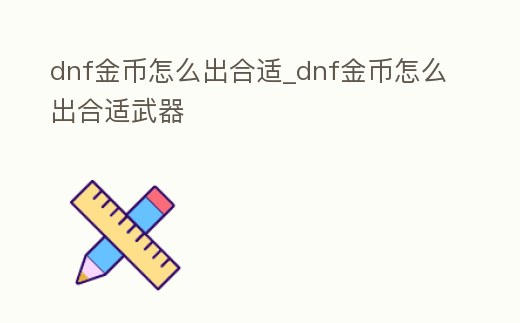 dnf金幣怎么出合適_dnf金幣怎么出合適武器