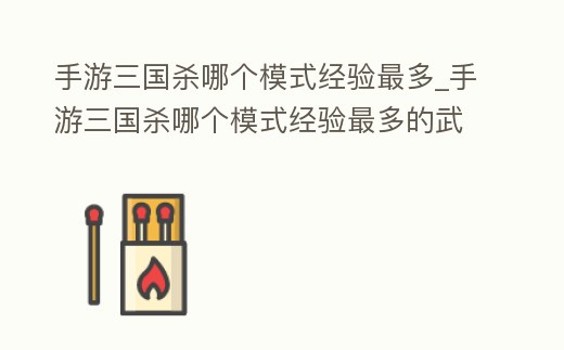 手游三國殺哪個模式經驗最多_手游三國殺哪個模式經驗最多的武將