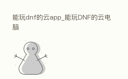 能玩dnf的云app_能玩DNF的云電腦