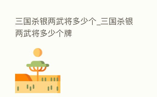 三國殺銀兩武將多少個_三國殺銀兩武將多少個牌