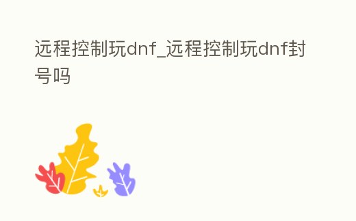 遠(yuǎn)程控制玩dnf_遠(yuǎn)程控制玩dnf封號嗎