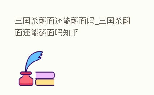 三國殺翻面還能翻面嗎_三國殺翻面還能翻面嗎知乎
