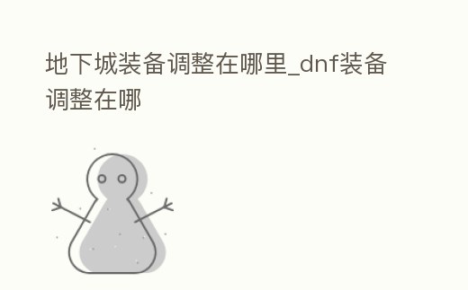 地下城裝備調(diào)整在哪里_dnf裝備調(diào)整在哪