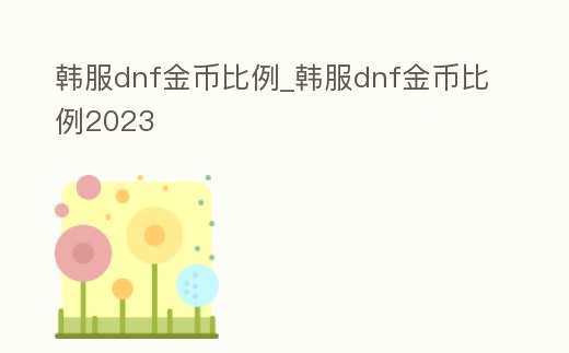 韓服dnf金幣比例_韓服dnf金幣比例2023