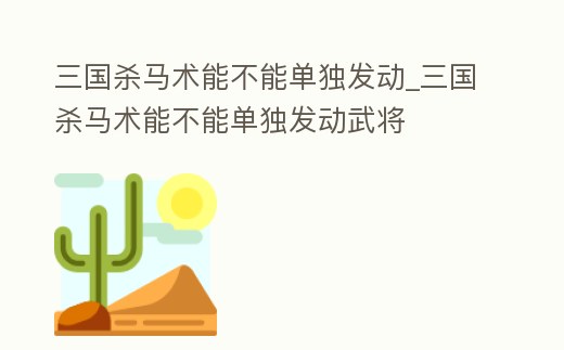 三國殺馬術能不能單獨發動_三國殺馬術能不能單獨發動武將