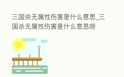 三國殺無屬性傷害是什么意思_三國殺無屬性傷害是什么意思呀