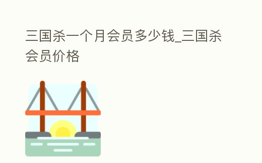 三國殺一個月會員多少錢_三國殺會員價格