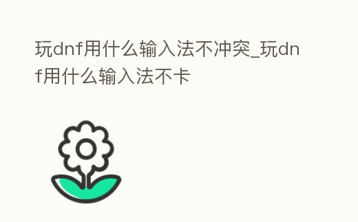 玩dnf用什么輸入法不沖突_玩dnf用什么輸入法不卡