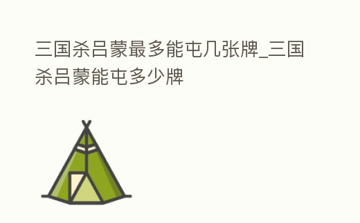 三國殺呂蒙最多能屯幾張牌_三國殺呂蒙能屯多少牌