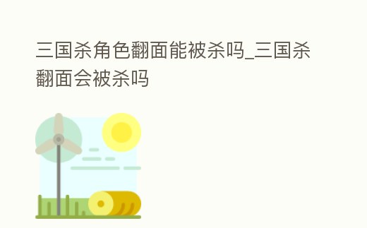 三國殺角色翻面能被殺嗎_三國殺翻面會被殺嗎