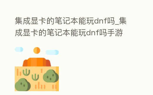 集成顯卡的筆記本能玩dnf嗎_集成顯卡的筆記本能玩dnf嗎手游