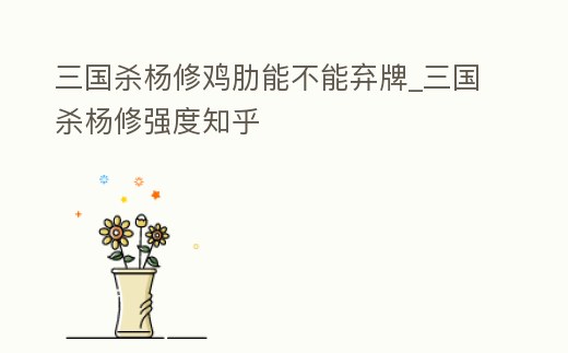 三國殺楊修雞肋能不能棄牌_三國殺楊修強度知乎