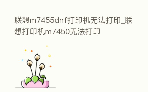 聯(lián)想m7455dnf打印機(jī)無(wú)法打印_聯(lián)想打印機(jī)m7450無(wú)法打印