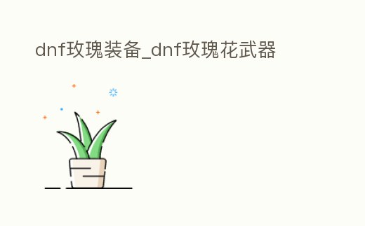 dnf玫瑰裝備_dnf玫瑰花武器