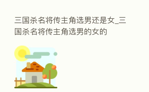 三國殺名將傳主角選男還是女_三國殺名將傳主角選男的女的