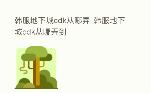 韓服地下城cdk從哪弄_韓服地下城cdk從哪弄到