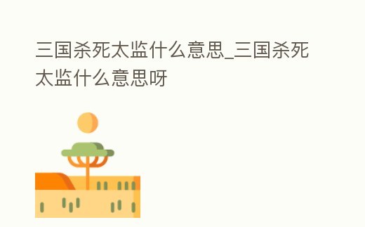 三國殺死太監(jiān)什么意思_三國殺死太監(jiān)什么意思呀