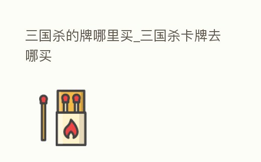 三國殺的牌哪里買_三國殺卡牌去哪買
