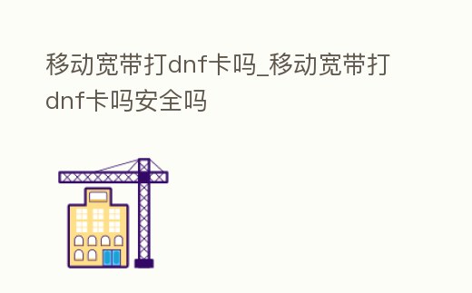 移動寬帶打dnf卡嗎_移動寬帶打dnf卡嗎安全嗎