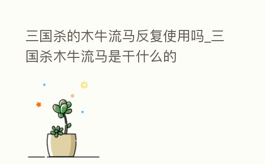 三國殺的木牛流馬反復使用嗎_三國殺木牛流馬是干什么的